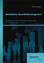 Betriebliches Gesundheitsmanagement: Bedeutung, Nutzen und Handlungsansatze fur Unternehmen