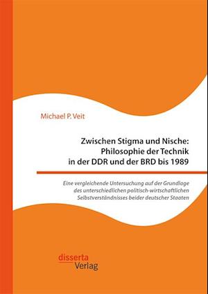 Zwischen Stigma und Nische: Philosophie der Technik in der DDR und der BRD bis 1989. Eine vergleichende Untersuchung auf der Grundlage des unterschiedlichen politisch-wirtschaftlichen Selbstverstandnisses beider deutscher Staaten