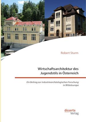 Wirtschaftsarchitektur des Jugendstils in Österreich: Ein Beitrag zur industriearchäologischen Forschung in Mitteleuropa