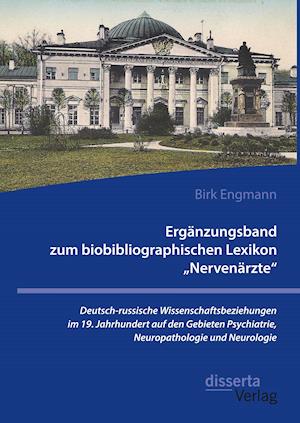 Ergänzungsband zum biobibliographischen Lexikon "Nervenärzte". Deutsch-russische Wissenschaftsbeziehungen im 19. Jahrhundert auf den Gebieten Psychiatrie, Neuropathologie und Neurologie