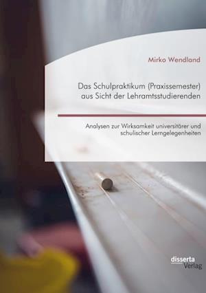 Das Schulpraktikum (Praxissemester) aus Sicht der Lehramtsstudierenden. Analysen zur Wirksamkeit universitarer und schulischer Lerngelegenheiten