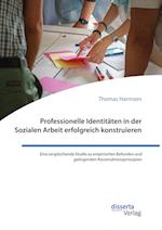 Professionelle Identitäten in der Sozialen Arbeit erfolgreich konstruieren. Eine vergleichende Studie zu empirischen Befunden und gelingenden Konstruktionsprinzipien