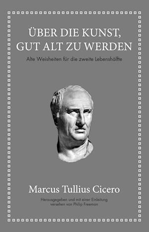 Marcus Tullius Cicero: Über die Kunst gut alt zu werden