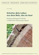 Schnitze dein Leben aus dem Holz, das du hast - Dendroarchäologische Einblicke in 6000 Jahre Holznutzung in Bayern