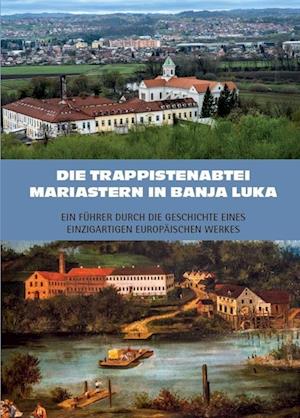 Die Trappistenabtei Mariastern in Banja Luka - Ein Führer durch die Geschichte eines einzigartigen europäischen Werkes