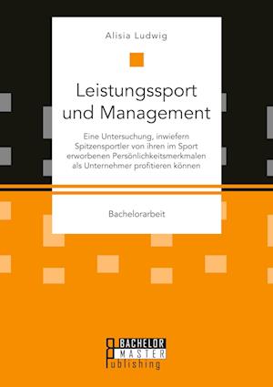 Leistungssport und Management. Eine Untersuchung, inwiefern Spitzensportler von ihren im Sport erworbenen Persönlichkeitsmerkmalen als Unternehmer profitieren können