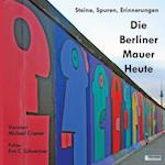 Die Berliner Mauer Heute. Steine, Spuren, Erinnerungen.