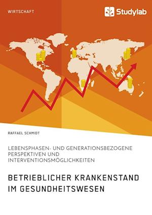 Betrieblicher Krankenstand Im Gesundheitswesen. Lebensphasen- Und Generationsbezogene Perspektiven Und Interventionsmöglichkeiten