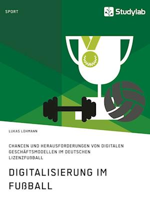 Digitalisierung Im Fußball. Chancen Und Herausforderungen Von Digitalen Geschäftsmodellen Im Deutschen Lizenzfußball