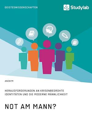 Not Am Mann? Herausforderungen an Krisenbedrohte Identitäten Und Die Moderne Männlichkeit