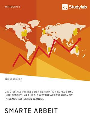 Smarte Arbeit. Die Digitale Fitness Der Generation 50plus Und Ihre Bedeutung Für Die Wettbewerbsfähigkeit Im Demografischen Wandel