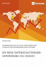 Die Neue Datenschutzgrundverordnung (Eu-Dsgvo). Auswirkungen Auf Die Social Media Marketing Strategie Von Unternehmen in Deutschland