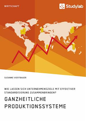 Ganzheitliche Produktionssysteme. Wie Lassen Sich Unternehmensziele Mit Effektiver Standardisierung Zusammenbringen?