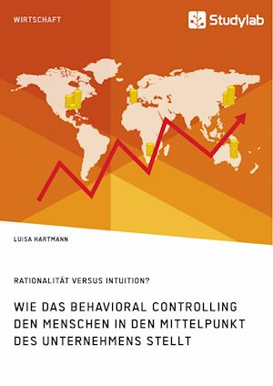 Rationalität Versus Intuition? Wie Das Behavioral Controlling Den Menschen in Den Mittelpunkt Des Unternehmens Stellt