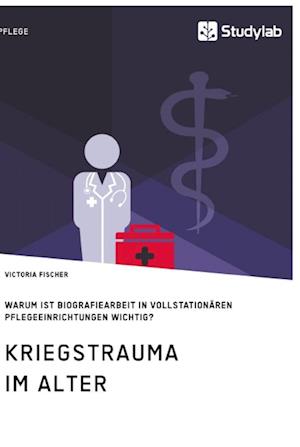 Kriegstrauma im Alter. Warum ist Biografiearbeit in vollstationären Pflegeeinrichtungen wichtig?