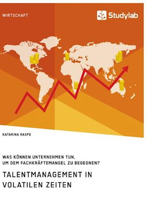 Talentmanagement in volatilen Zeiten. Was können Unternehmen tun, um dem Fachkräftemangel zu begegnen?