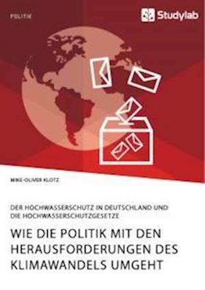 Wie die Politik mit den Herausforderungen des Klimawandels umgeht. Der Hochwasserschutz in Deutschland und die Hochwasserschutzgesetze