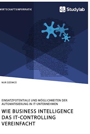 Wie Business Intelligence das IT-Controlling vereinfacht. Einsatzpotentiale und Möglichkeiten der Automatisierung in IT-Unternehmen