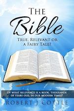 The Bible True, Relevant or a Fairy Tale? : Of what relevance is a book, thousands of years old, in our modern times?