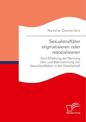 Sexualstraftäter stigmatisieren oder resozialisieren. Eine Erhebung der Meinung über und Wahrnehmung von Sexualstraftätern in der Gesellschaft