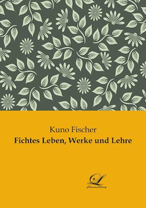 Fichtes Leben, Werke und Lehre