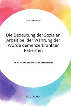 Die Bedeutung der Sozialen Arbeit bei der Wahrung der Würde demenzerkrankter Patienten. Ist die Würde des Menschen unantastbar?