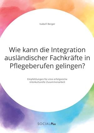 Wie kann die Integration ausländischer Fachkräfte in Pflegeberufen gelingen? Empfehlungen für eine erfolgreiche interkulturelle Zusammenarbeit