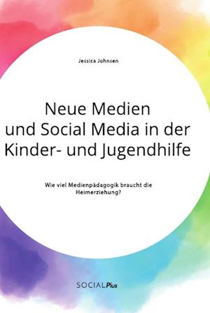 Neue Medien und Social Media in der Kinder- und Jugendhilfe. Wie viel Medienpädagogik braucht die Heimerziehung?