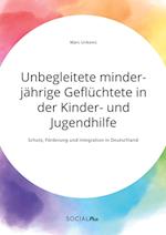 Unbegleitete minderjährige Geflüchtete in der Kinder- und Jugendhilfe. Schutz, Förderung und Integration in Deutschland