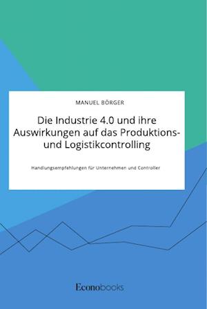 Die Industrie 4.0 und ihre Auswirkungen auf das Produktions- und Logistikcontrolling. Handlungsempfehlungen für Unternehmen und Controller