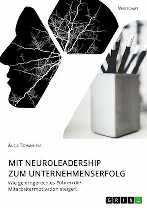 Mit Neuroleadership zum Unternehmenserfolg. Wie gehirngerechtes Führen die Mitarbeitermotivation steigert