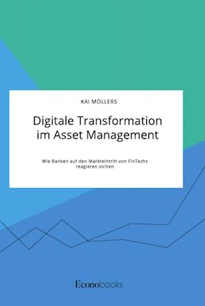 Digitale Transformation im Asset Management. Wie Banken auf den Markteintritt von FinTechs reagieren sollten