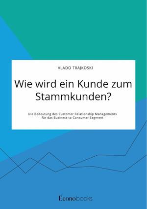 Wie wird ein Kunde zum Stammkunden? Die Bedeutung des Customer Relationship Managements für das Business-to-Consumer-Segment