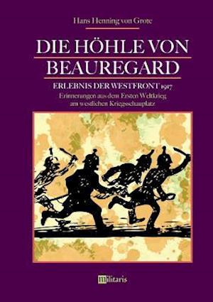 Die Höhle von Beauregard: Erlebnis der Westfront 1917. Erinnerungen aus dem Ersten Weltkrieg am westlichen Kriegsschauplatz