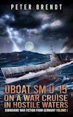 Submarine War Fiction from Germany Volume I: UBOAT SM U-15 on a War Cruise in Hostile Waters 