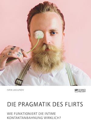 Die Pragmatik des Flirts. Wie funktioniert die intime Kontaktanbahnung wirklich?