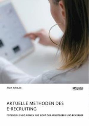 Aktuelle Methoden des E-Recruiting. Potenziale und Risiken aus Sicht der Arbeitgeber und Bewerber