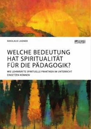 Welche Bedeutung hat Spiritualität für die Pädagogik? Wie Lehrkräfte spirituelle Praktiken im Unterricht einsetzen können