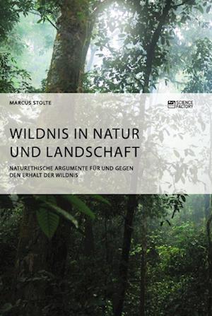 Wildnis in Natur und Landschaft. Naturethische Argumente für und gegen den Erhalt der Wildnis