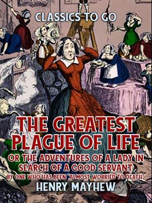 Greatest Plague Of Life, Or The Adventures Of A Lady In Search of A Good Servant By one who has been 'Almost Worried to Death'