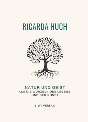 Ricarda Huch: Natur und Geist als die Wurzeln des Lebens und der Kunst. Vollständige Neuausgabe