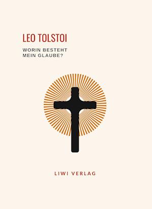 Leo Tolstoi: Worin besteht mein Glaube? Vollständige Neuausgabe