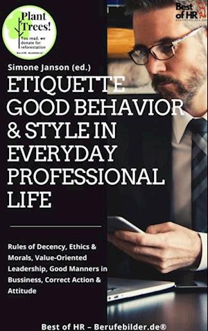 Etiquette Good Behavior & Style in Everyday Professional Life : Rules of Decency, Ethics & Morals, Value-Oriented Leadership, Good Manners in Bussiness, Correct Action & Attitude