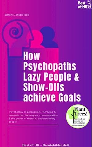 How Psychopaths Lazy People & Show-Offs achieve Goals : Psychology of persuasion, NLP lying & manipulation techniques, communication & the power of rhetoric, understanding people