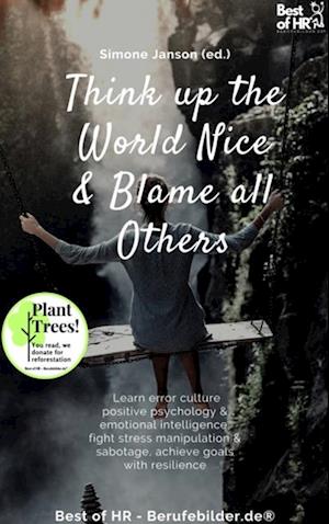 Think up the World Nice & Blame all Others : Learn error culture positive psychology & emotional intelligence, fight stress manipulation & sabotage, achieve goals with resilience