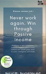 Never work again. Win through Passive Income : Strategies to earn more money, financial freedom without stress, achieve your wealth goals, learn to invest intelligently with stocks