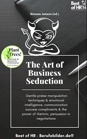 The Art of Business Seduction : Gentle praise manipulation techniques & emotional intelligence, communication success compliments & the power of rhetoric, persuasion in negotiations