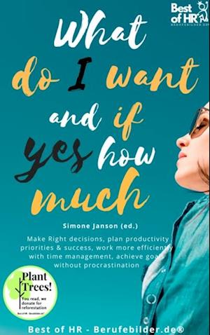 What do I Want & if so How Much : Make Right decisions, plan productivity priorities & success, work more efficiently with time management, achieve goals without procrastination