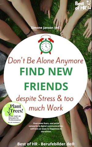 Don't Be Alone Anymore. Find New Friends despite Stress & too much Work : Overcome fears, use social networks & digital communication, self-love as ways to happiness & attraction