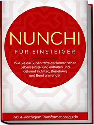 Nunchi für Einsteiger: Wie Sie die Superkräfte der koreanischen Lebenseinstellung entfalten und gekonnt in Alltag, Beziehung und Beruf anwenden - inkl. 4-wöchigem Transformationsguide